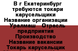 В г.Екатеринбург требуются токари-карусельщики › Название организации ­ Уралмаш › Отрасль предприятия ­ Производство › Название вакансии ­ Токарь-карусельщик › Место работы ­ Ижевск › Подчинение ­ УР, г.Ижевск, ул.Пойма, 17 › Минимальный оклад ­ 55 000 › Возраст от ­ 21 › Возраст до ­ 55 - Свердловская обл., Екатеринбург г. Работа » Вакансии   . Свердловская обл.,Екатеринбург г.